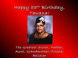 Happy 55Happy 55thth
Birthday,Birthday,
Tawana!Tawana!
The Greatest Sister, Mother,The Greatest Sister, Mother,
Aunt, Grandmother, Friend,Aunt, Grandmother, Friend,
BelieverBeliever
 