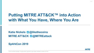 © 2019 The MITRE Corporation. All rights reserved. Approved for public release. Distribution unlimited 19-01159-1.
Putting MITRE ATT&CK™ into Action
with What You Have, Where You Are
| 1 |
Katie Nickels @likethecoins
MITRE ATT&CK @MITREattack
Sp4rkCon 2019
 