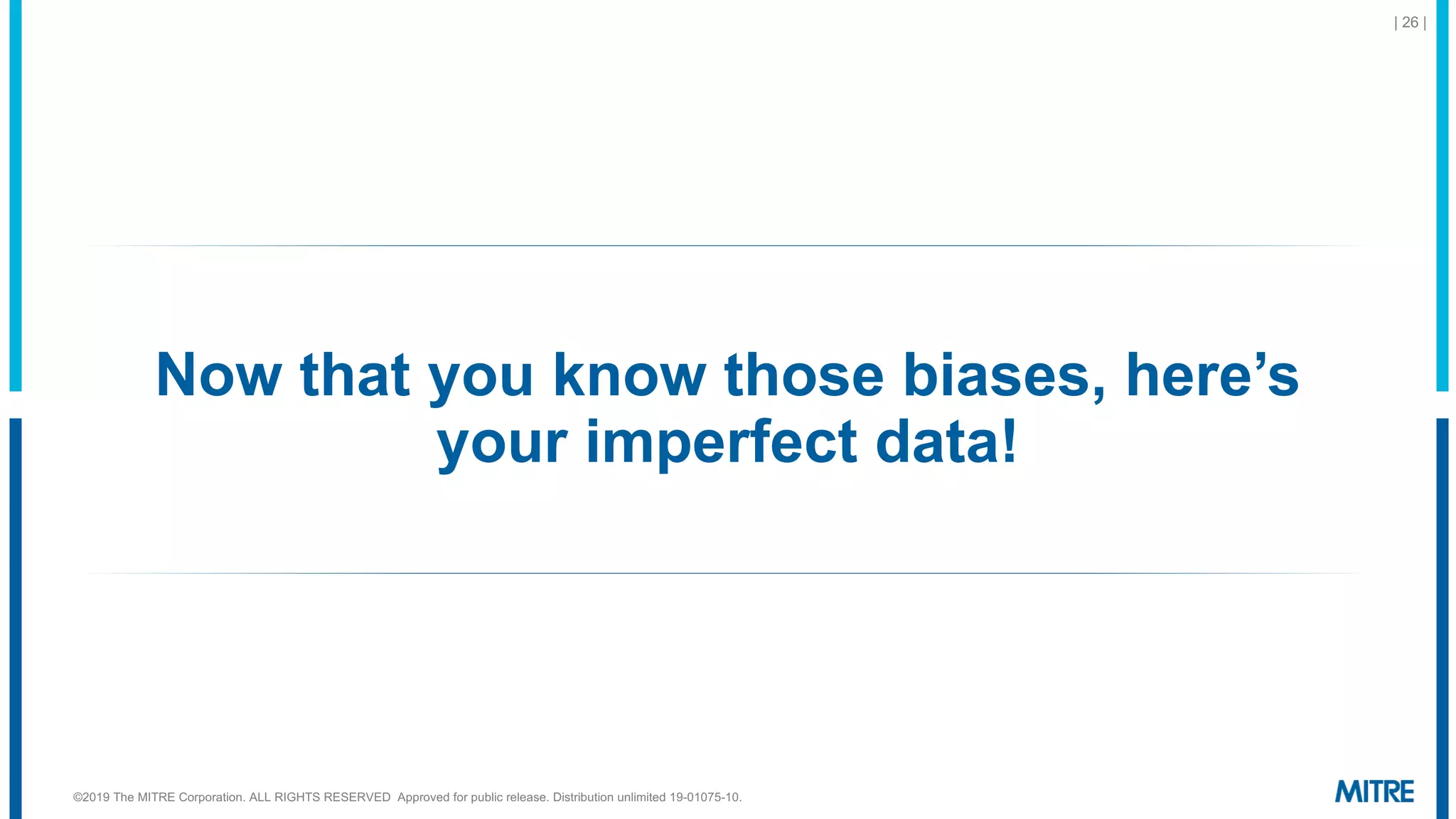 Now that you know those biases, here’s
your imperfect data!
| 26 |
©2019 The MITRE Corporation. ALL RIGHTS RESERVED Approved for public release. Distribution unlimited 19-01075-10.
 