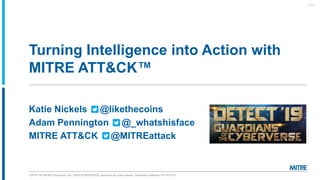 ©2019 The MITRE Corporation. ALL RIGHTS RESERVED. Approved for public release. Distribution unlimited 19-01075-10.
Turning Intelligence into Action with
MITRE ATT&CK™
Katie Nickels @likethecoins
Adam Pennington @_whatshisface
MITRE ATT&CK @MITREattack
| 1 |
 