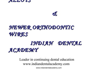 ALLOYS
&
NEWER ORTHODONTIC
WIRES
INDIAN DENTAL
ACADEMY
Leader in continuing dental education
www.indiandentalacademy.com
www.indiandentalacademy.com

 