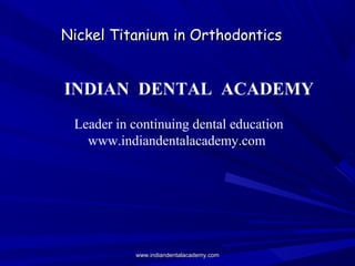 Nickel Titanium in OrthodonticsNickel Titanium in Orthodontics
INDIAN DENTAL ACADEMY
Leader in continuing dental education
www.indiandentalacademy.com
www.indiandentalacademy.comwww.indiandentalacademy.com
 