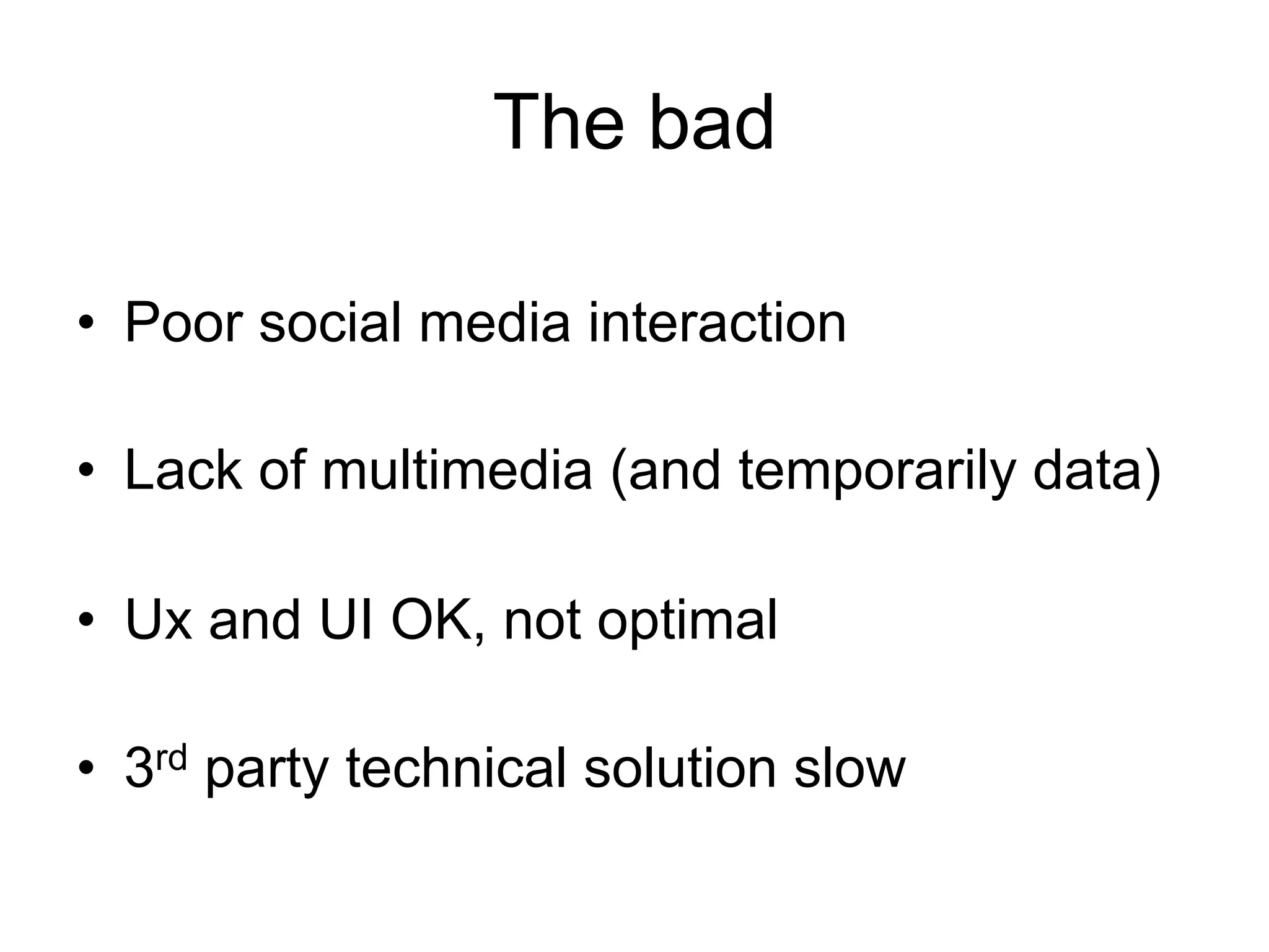 The bad

•  Poor social media interaction

•  Lack of multimedia (and temporarily data)

•  Ux and UI OK, not optimal

•  3rd party technical solution slow
 