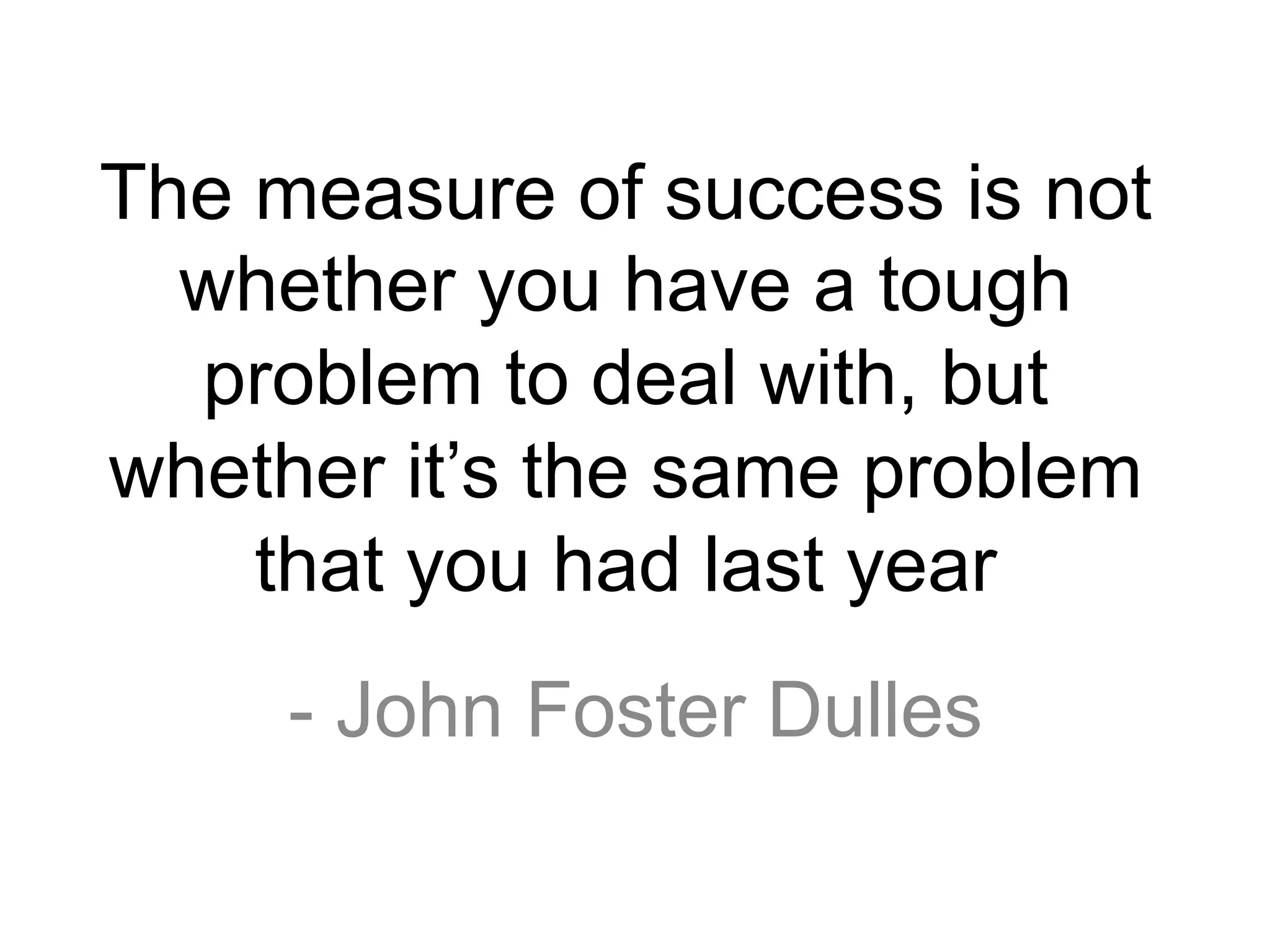 The measure of success is not
  whether you have a tough
  problem to deal with, but
whether it’s the same problem
    that you had last year
     - John Foster Dulles
 