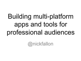 Building multi-platform
  apps and tools for
professional audiences
       @nickfallon
 