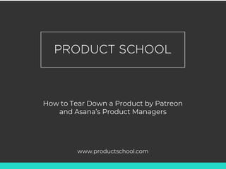 How to Tear Down a Product by Patreon
and Asana’s Product Managers
www.productschool.com
 