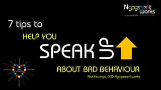 7 tips to
HELP YOU
SPEAK
Nick Fewings, CEO Ngagementworks
ABOUT BAD BEHAVIOUR
UP
 