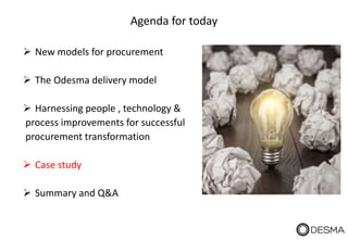 Agenda for today
 New models for procurement
 The Odesma delivery model
 Harnessing people , technology &
process improvements for successful
procurement transformation
 Case study
 Summary and Q&A
 