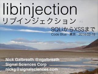 libinjection
SQLiからXSSまで
Nick Galbreath @ngalbreath!
Signal Sciences Corp!
nickg@signalsciences.com
Code Blue ∙ 東京 ∙ 2014-02-18
リブインジェクション
 