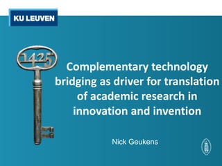 Complementary technology
bridging as driver for translation
     of academic research in
    innovation and invention

           Nick Geukens
 