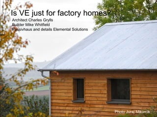 Is VE just for factory homes?
Photo Juraj Mikurcik
Architect Charles Grylls
Builder Mike Whitfield
Passivhaus and details ...