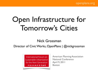 openplans.org




Open Infrastructure for
 Tomorrow’s Cities
                Nick Grossman
Director of Civic Works, OpenPlans | @nickgrossman


                           American Planning Association
                           National Conference
                           April 9, 2011
                           Boston
 