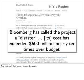 ‘Bloomberg has called the project
                    a “disaster”… [its] cost has
                 exceeded $600 million, nearly ten
                         times over budget’

                           civiccommons.org | openplans.org | @nickgrossman
Saturday, October 29, 11

And much of that money is poorly spent.
 