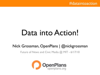 #dataintoaction




    Data into Action!
Nick Grossman, OpenPlans | @nickgrossman
    Future of News and Civic Media @ MIT - 6/17/10




                         openplans.org
 