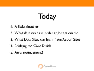 Today
1. A little about us
2. What data needs in order to be actionable
3. What Data Sites can learn from Action Sites
4. Bridging the Civic Divide
5. An announcement!
 