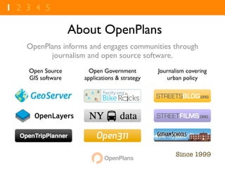 1 2 3 4 5

                   About OpenPlans
    OpenPlans informs and engages communities through
          journalism and open source software.
    Open Source        Open Government         Journalism covering
    GIS software     applications & strategy      urban policy




                                                     Since 1999
 