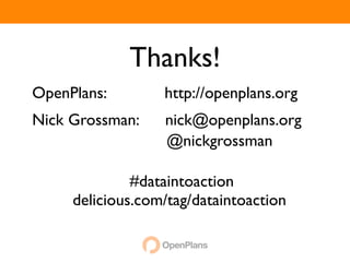 Thanks!
OpenPlans:        http://openplans.org
Nick Grossman:    nick@openplans.org
                  @nickgrossman

              #dataintoaction
     delicious.com/tag/dataintoaction
 