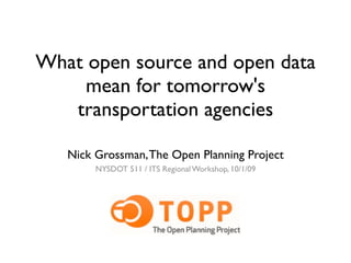 What open source and open data
     mean for tomorrow's
   transportation agencies

   Nick Grossman, The Open Planning Project
        NYSDOT 511 / ITS Regional Workshop, 10/1/09
 