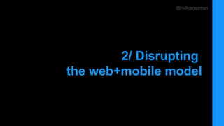 @nickgrossman
2/ Disrupting
the web+mobile model
 