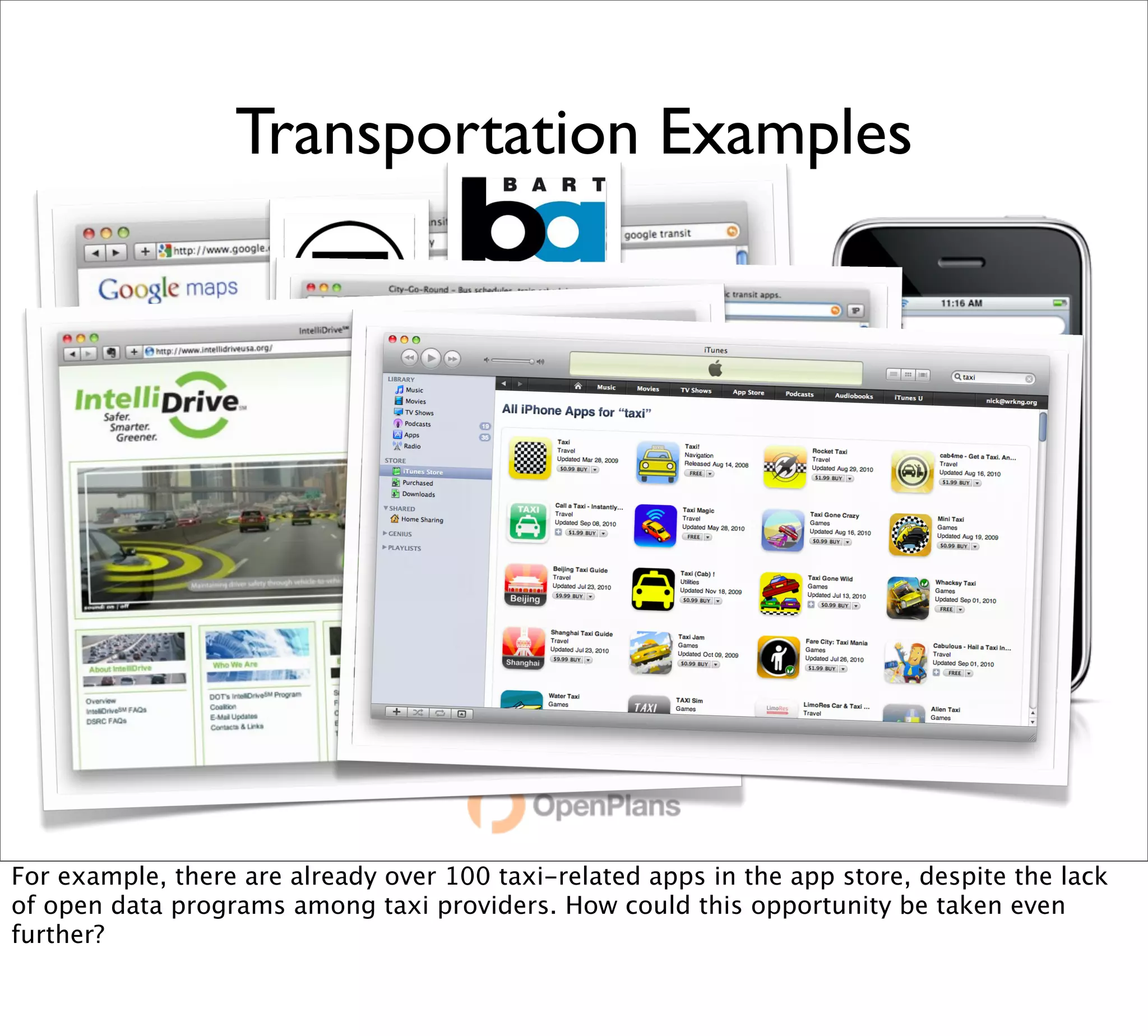Transportation Examples




For example, there are already over 100 taxi-related apps in the app store, despite the lack
of open data programs among taxi providers. How could this opportunity be taken even
further?
 