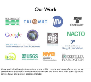 We’ve worked with major institutions in the public, private and nonproﬁt sectors -- we
perform both traditional foundation-funded work and direct work with public agencies.
Selected past and present projects include:
 