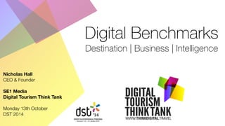 Digital Benchmarks 
Destination | Business | Intelligence 
Nicholas Hall 
CEO & Founder 
! 
SE1 Media 
Digital Tourism Think Tank 
! 
Monday 13th October 
DST 2014 
 