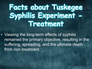 • Viewing the long-term effects of syphilis
remained the primary objective, resulting in the
suffering, spreading, and the ultimate death
from non-treatment.
 