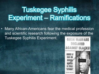 • Many African-Americans fear the medical profession
and scientific research following the exposure of the
Tuskegee Syphilis Experiment.
 