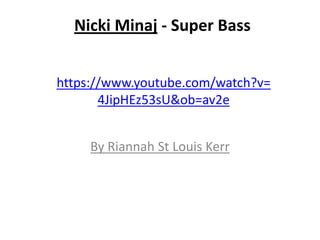 Nicki Minaj - Super Bass


https://www.youtube.com/watch?v=
       4JipHEz53sU&ob=av2e


     By Riannah St Louis Kerr
 