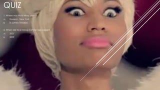 QUIZ
1. Where was Nicki Minaj born ?
A) Queens , New York
B) St.James Trinidad
2. When did Nicki Minaj start her rap career?
A) 2007
B) 2009
 