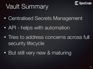 • Centralised Secrets Management
• API - helps with automation
• Tries to address concerns across full
security lifecycle
• But still very new & maturing
Vault Summary
113
 