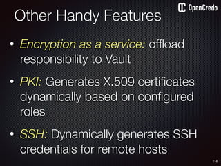 • Encryption as a service: ofﬂoad
responsibility to Vault
• PKI: Generates X.509 certiﬁcates
dynamically based on conﬁgured
roles
• SSH: Dynamically generates SSH
credentials for remote hosts
Other Handy Features
114
 