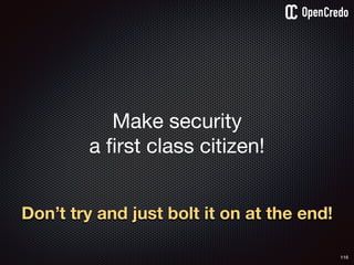 116
Make security 

a first class citizen!
Don’t try and just bolt it on at the end!
 