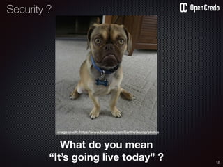 12
What do you mean
“It’s going live today” ?
image credit: https://www.facebook.com/EarltheGrump/photos
Security ?
 