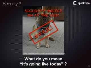 13
image credit: https://www.facebook.com/EarltheGrump/photos
SECURITY BOLTED
ON AT THE END!
#
FAIL!
Security ?
What do you mean
“It’s going live today” ?
 