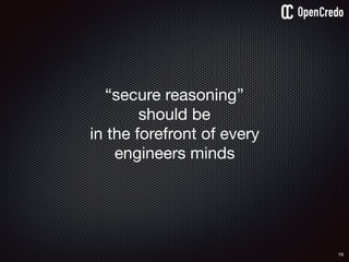 “secure reasoning” 

should be 

in the forefront of every 

engineers minds
18
 