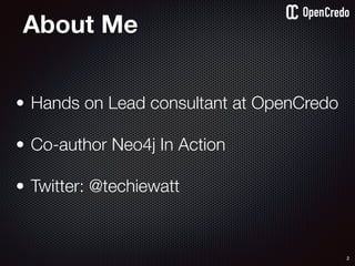 About Me
• Hands on Lead consultant at OpenCredo 
• Co-author Neo4j In Action 
• Twitter: @techiewatt
2
 