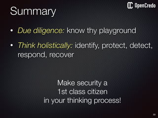 • Due diligence: know thy playground
• Think holistically: identify, protect, detect,
respond, recover
Summary
55
Make security a
1st class citizen
in your thinking process!
 