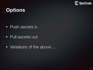 77
Options
• Push secrets in 
• Pull secrets out 
• Variations of the above …
 