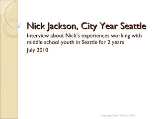 Nick Jackson, City Year Seattle Interview about Nick’s experiences working with middle school youth in Seattle for 2 years July 2010 Copyright Diana Weisner 2010 