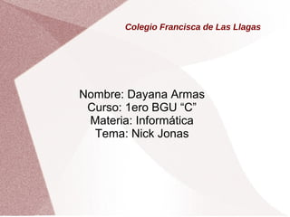 Colegio Francisca de Las Llagas
Nombre: Dayana Armas
Curso: 1ero BGU “C”
Materia: Informática
Tema: Nick Jonas
 
