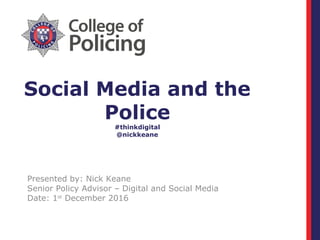 Social Media and the
Police
#thinkdigital
@nickkeane
Presented by: Nick Keane
Senior Policy Advisor – Digital and Social Media
Date: 1st
December 2016
 