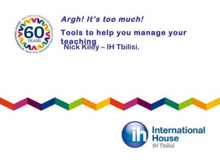 Argh! It’s too much!
Tools to help you manage your
teaching
Nick Kiley – IH Tbilisi.
 