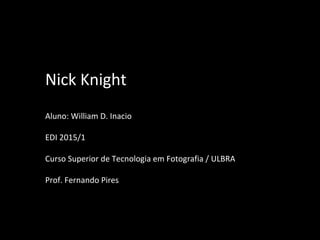 Nick Knight
Aluno: William D. Inacio
EDI 2015/1
Curso Superior de Tecnologia em Fotografia / ULBRA
Prof. Fernando Pires
 