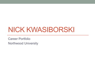 NICK KWASIBORSKI
Career Portfolio
Northwood University
 
