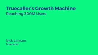 Truecaller’s Growth Machine
Reaching 300M Users
Nick Larsson
Truecaller
 