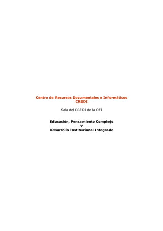 Centro de Recursos Documentales e Informáticos
                    CREDI

            Sala del CREDI de la OEI


       Educación, Pensamiento Complejo
                        y
       Desarrollo Institucional Integrado
 