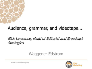 Audience, grammar, and videotape…

Nick Lawrence, Head of Editorial and Broadcast
Strategies

                     Waggener Edstrom
  www.b2bmarketing.net
 