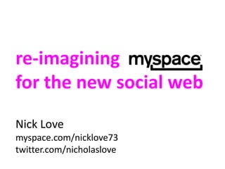 re-imagining
for the new social web
Nick Love
myspace.com/nicklove73
twitter.com/nicholaslove
 