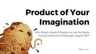 Product of Your
Imagination
Nick Marsh, Head of Product at Lost My Name
Turing Conference, Edinburgh, August 2017
 
